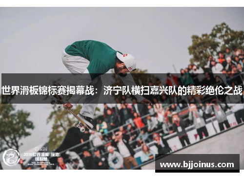世界滑板锦标赛揭幕战：济宁队横扫嘉兴队的精彩绝伦之战