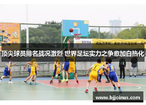 顶尖球员排名战况激烈 世界足坛实力之争愈加白热化